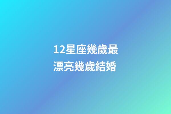 12星座幾歲最漂亮幾歲結婚-第1張-星座運勢-玄機派