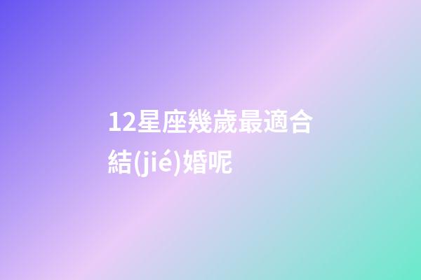 12星座幾歲最適合結(jié)婚呢-第1張-星座運(yùn)勢(shì)-玄機(jī)派