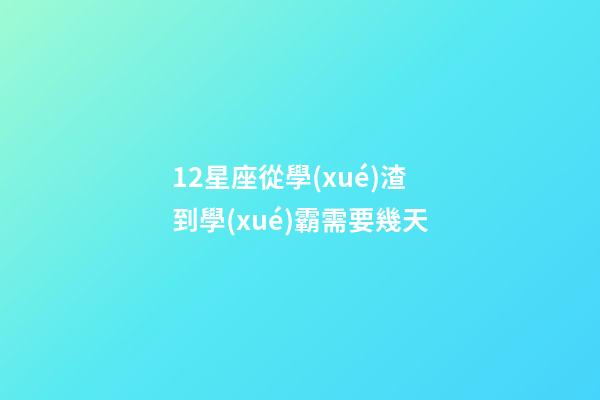12星座從學(xué)渣到學(xué)霸需要幾天-第1張-星座運勢-玄機派