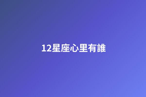 12星座心里有誰-第1張-星座運勢-玄機派