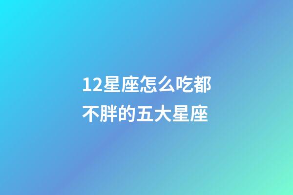 12星座怎么吃都不胖的五大星座-第1張-星座運勢-玄機派