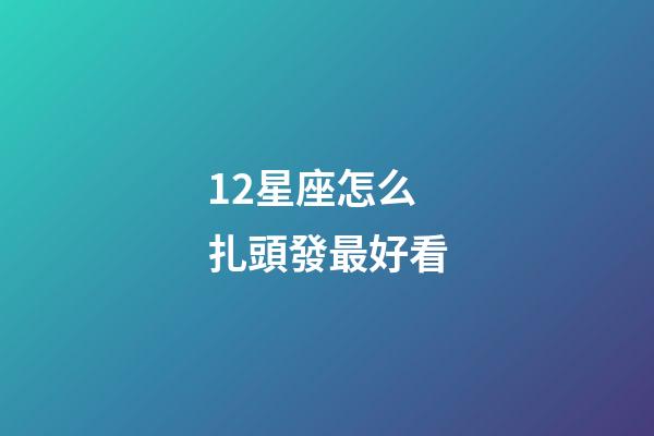 12星座怎么扎頭發最好看-第1張-星座運勢-玄機派