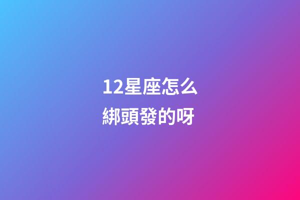 12星座怎么綁頭發的呀-第1張-星座運勢-玄機派