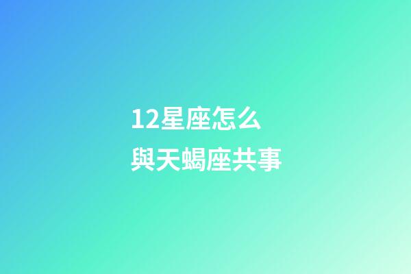 12星座怎么與天蝎座共事-第1張-星座運勢-玄機派