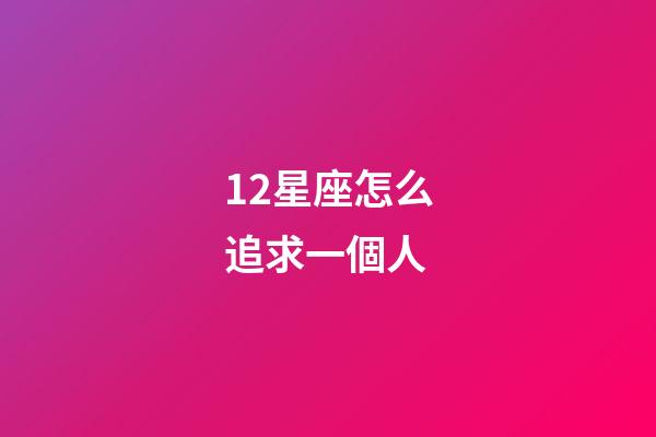 12星座怎么追求一個人-第1張-星座運勢-玄機派