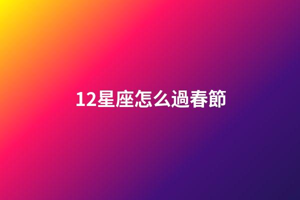 12星座怎么過春節-第1張-星座運勢-玄機派