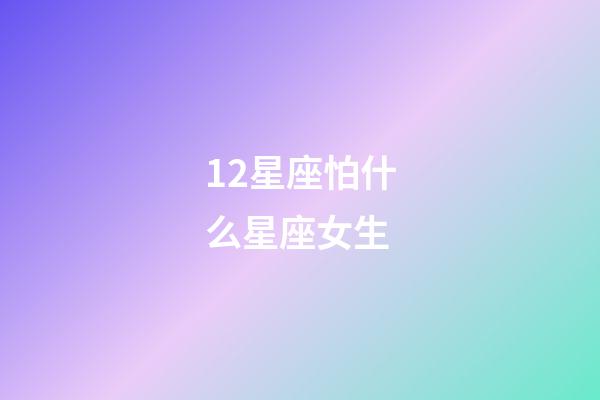 12星座怕什么星座女生-第1張-星座運勢-玄機派