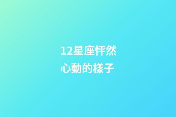 12星座怦然心動的樣子-第1張-星座運勢-玄機派