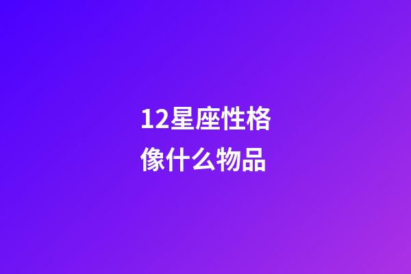 12星座性格像什么物品-第1張-星座運勢-玄機派