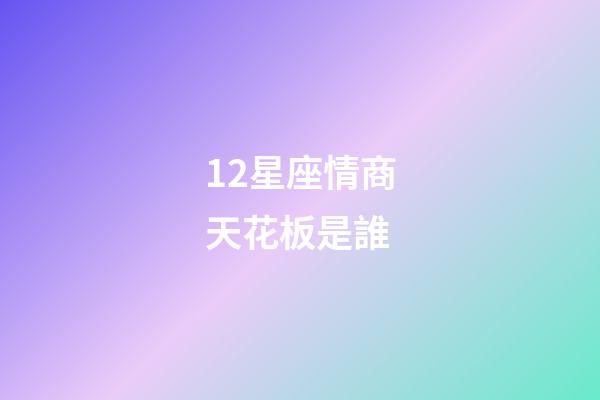 12星座情商天花板是誰-第1張-星座運勢-玄機派