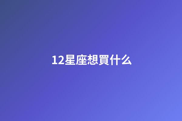 12星座想買什么-第1張-星座運勢-玄機派