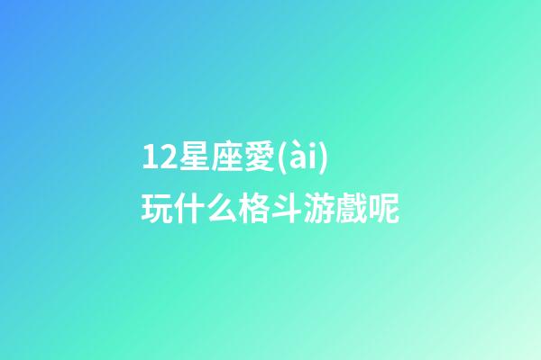 12星座愛(ài)玩什么格斗游戲呢-第1張-星座運(yùn)勢(shì)-玄機(jī)派