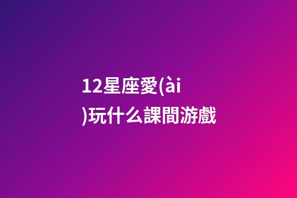 12星座愛(ài)玩什么課間游戲-第1張-星座運(yùn)勢(shì)-玄機(jī)派