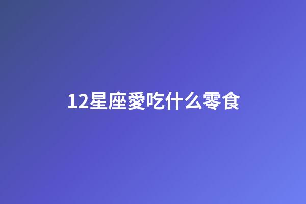 12星座愛吃什么零食-第1張-星座運(yùn)勢-玄機(jī)派