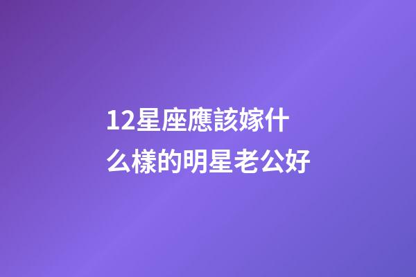 12星座應該嫁什么樣的明星老公好-第1張-星座運勢-玄機派