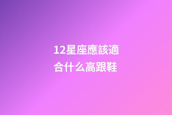 12星座應該適合什么高跟鞋-第1張-星座運勢-玄機派