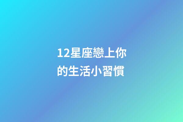 12星座戀上你的生活小習慣-第1張-星座運勢-玄機派