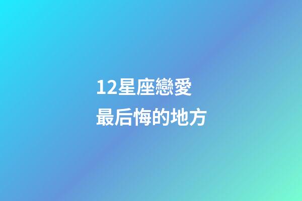 12星座戀愛最后悔的地方-第1張-星座運勢-玄機派