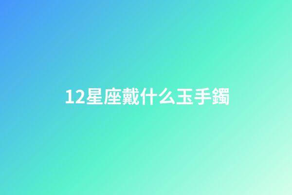 12星座戴什么玉手鐲-第1張-星座運勢-玄機派