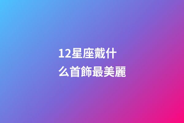 12星座戴什么首飾最美麗-第1張-星座運勢-玄機派