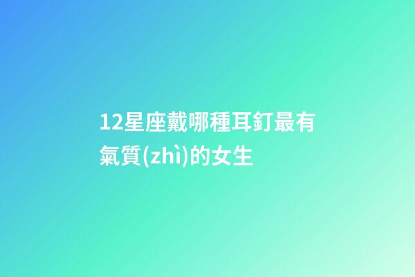 12星座戴哪種耳釘最有氣質(zhì)的女生-第1張-星座運(yùn)勢-玄機(jī)派