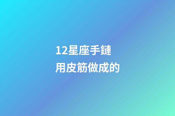 12星座手鏈用皮筋做成的-第1張-星座運(yùn)勢(shì)-玄機(jī)派