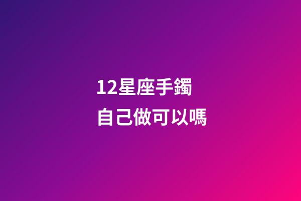 12星座手鐲自己做可以嗎-第1張-星座運勢-玄機派
