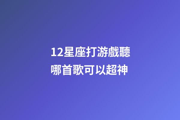 12星座打游戲聽哪首歌可以超神-第1張-星座運勢-玄機派