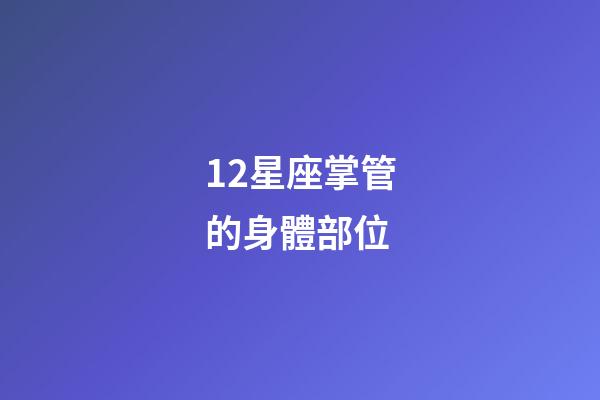 12星座掌管的身體部位-第1張-星座運勢-玄機派