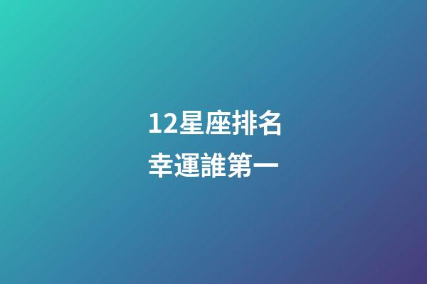 12星座排名幸運誰第一-第1張-星座運勢-玄機派