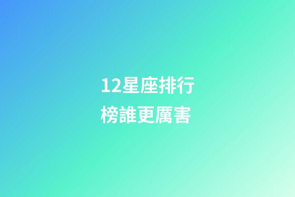 12星座排行榜誰更厲害-第1張-星座運勢-玄機派