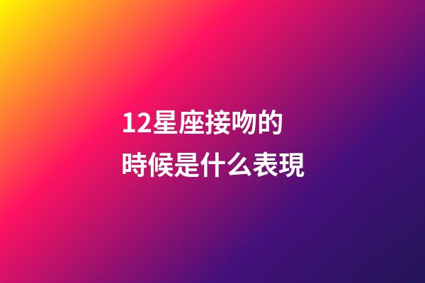 12星座接吻的時候是什么表現-第1張-星座運勢-玄機派