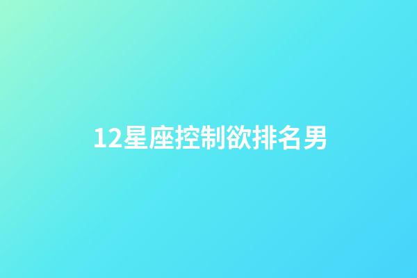 12星座控制欲排名男-第1張-星座運勢-玄機派