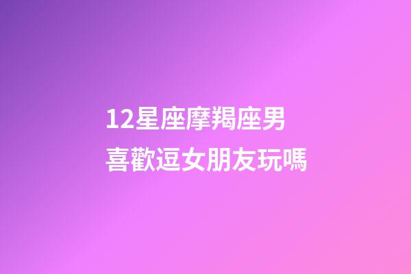 12星座摩羯座男喜歡逗女朋友玩嗎-第1張-星座運勢-玄機派