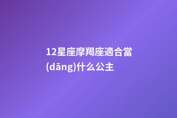 12星座摩羯座適合當(dāng)什么公主-第1張-星座運(yùn)勢(shì)-玄機(jī)派