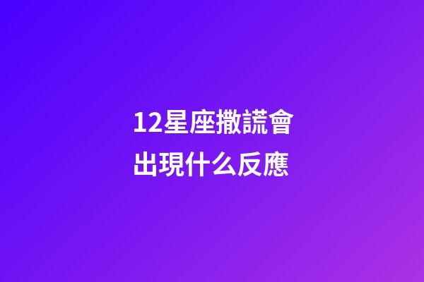 12星座撒謊會出現什么反應-第1張-星座運勢-玄機派