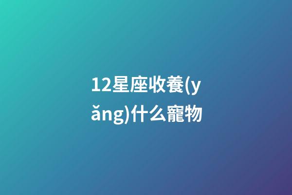 12星座收養(yǎng)什么寵物-第1張-星座運(yùn)勢(shì)-玄機(jī)派