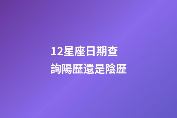 12星座日期查詢陽歷還是陰歷-第1張-星座運勢-玄機派