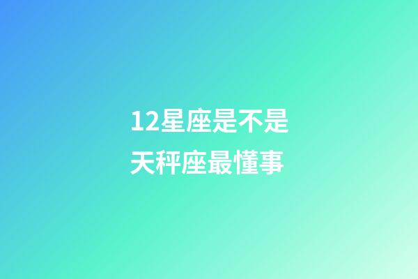 12星座是不是天秤座最懂事-第1張-星座運勢-玄機派