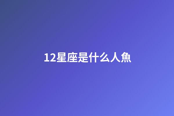 12星座是什么人魚-第1張-星座運勢-玄機派
