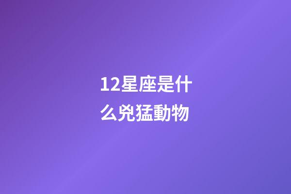 12星座是什么兇猛動物-第1張-星座運勢-玄機派