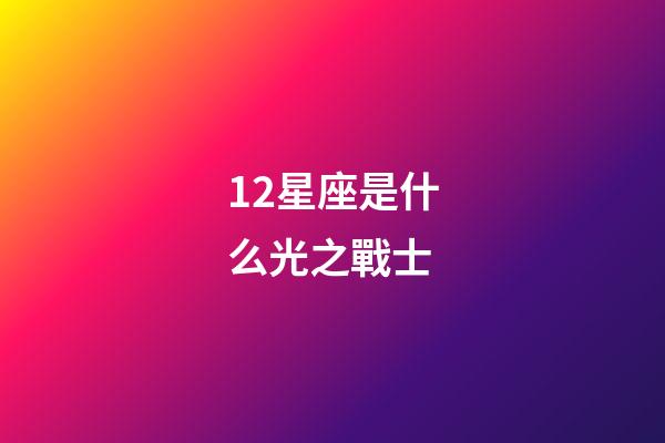 12星座是什么光之戰士-第1張-星座運勢-玄機派