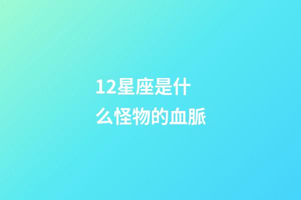12星座是什么怪物的血脈-第1張-星座運勢-玄機派