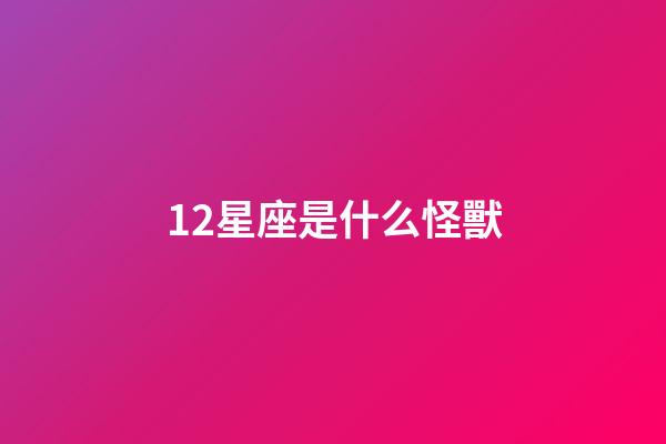 12星座是什么怪獸-第1張-星座運勢-玄機派