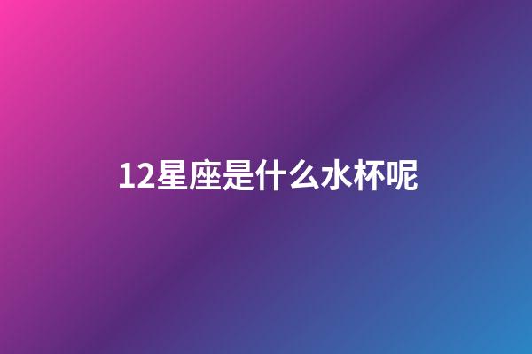 12星座是什么水杯呢