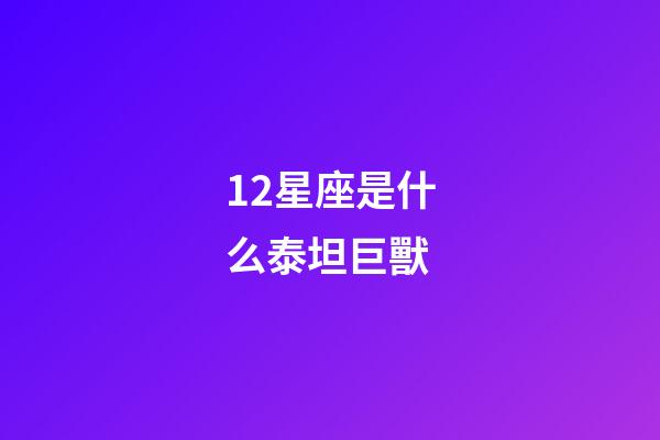 12星座是什么泰坦巨獸-第1張-星座運勢-玄機派