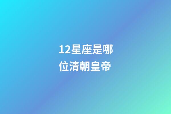 12星座是哪位清朝皇帝-第1張-星座運(yùn)勢(shì)-玄機(jī)派