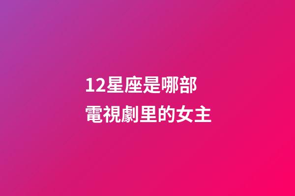 12星座是哪部電視劇里的女主-第1張-星座運(yùn)勢(shì)-玄機(jī)派