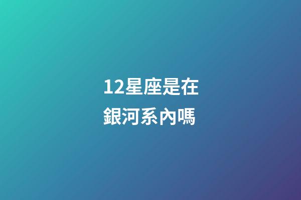 12星座是在銀河系內嗎-第1張-星座運勢-玄機派