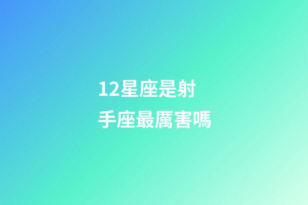 12星座是射手座最厲害嗎-第1張-星座運勢-玄機派